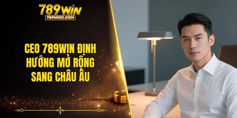 CEO 789WIN định hướng mở rộng sang châu Âu