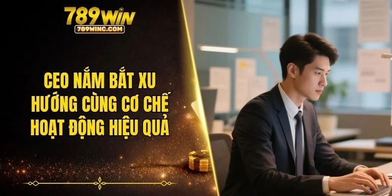 CEO nắm bắt xu hướng cùng cơ chế hoạt động hiệu quả