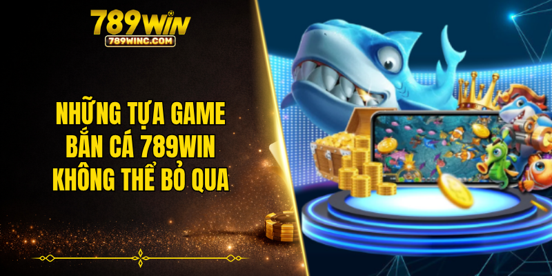 Những tựa game bắn cá 789WIN không thể bỏ qua